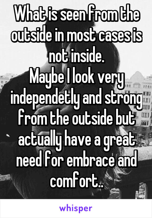 What is seen from the outside in most cases is not inside.
Maybe I look very independetly and strong from the outside but actually have a great need for embrace and comfort..
