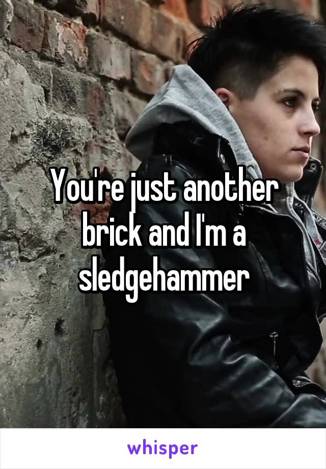 You're just another brick and I'm a sledgehammer