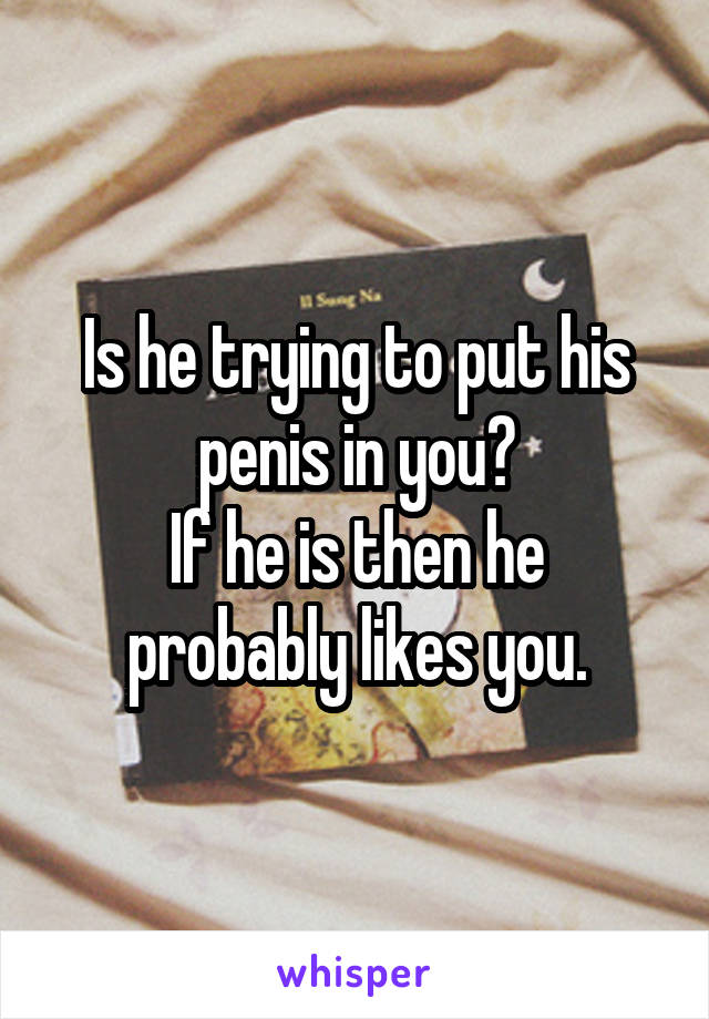 Is he trying to put his penis in you?
If he is then he probably likes you.