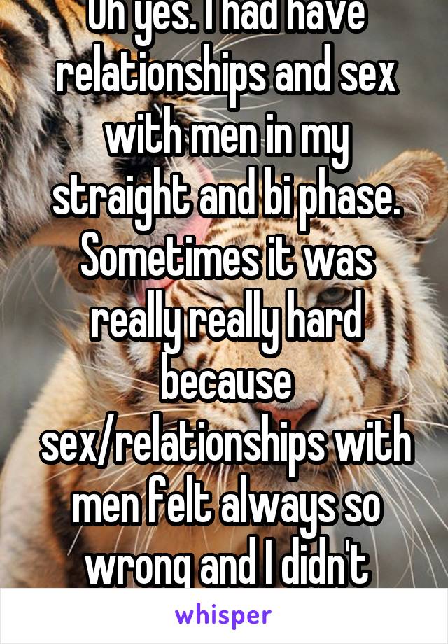 Oh yes. I had have relationships and sex with men in my straight and bi phase.
Sometimes it was really really hard because sex/relationships with men felt always so wrong and I didn't understood why.