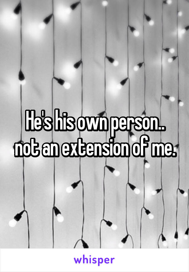 He's his own person.. not an extension of me.