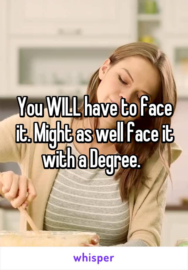 You WILL have to face it. Might as well face it with a Degree.  