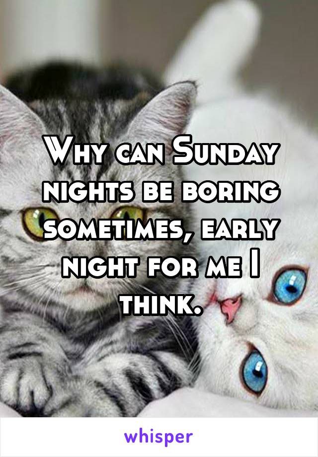 Why can Sunday nights be boring sometimes, early night for me I think.