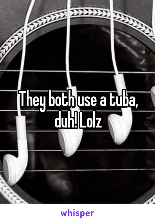 They both use a tuba, duh! Lolz