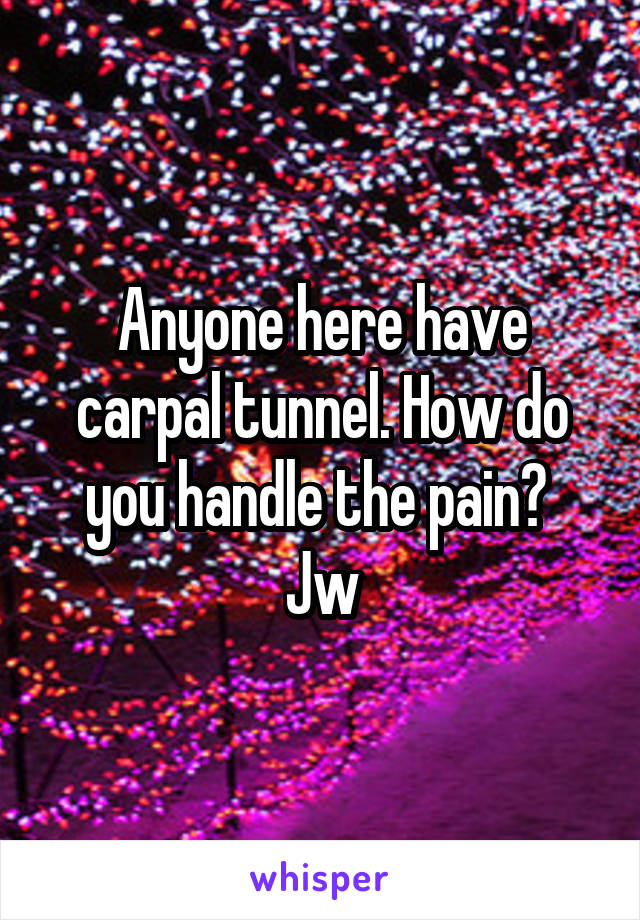 Anyone here have carpal tunnel. How do you handle the pain?  Jw