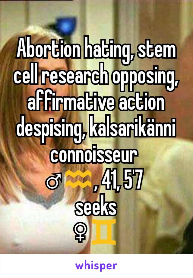 Abortion hating, stem cell research opposing, affirmative action despising, kalsarikänni connoisseur 
♂♒, 41, 5'7 
seeks
♀♊