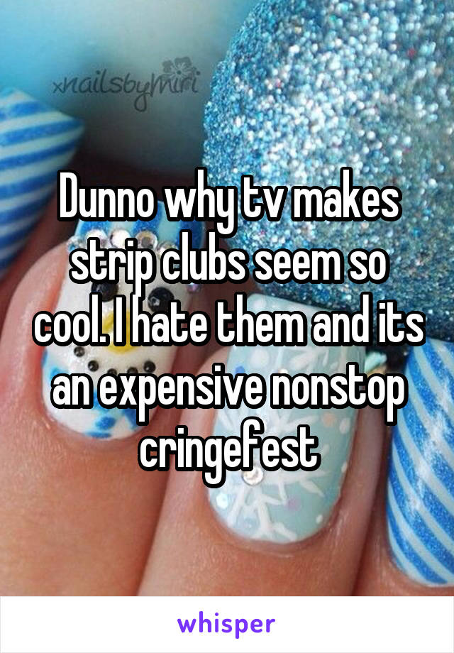 Dunno why tv makes strip clubs seem so cool. I hate them and its an expensive nonstop cringefest