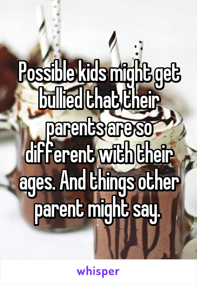 Possible kids might get bullied that their parents are so different with their ages. And things other parent might say. 