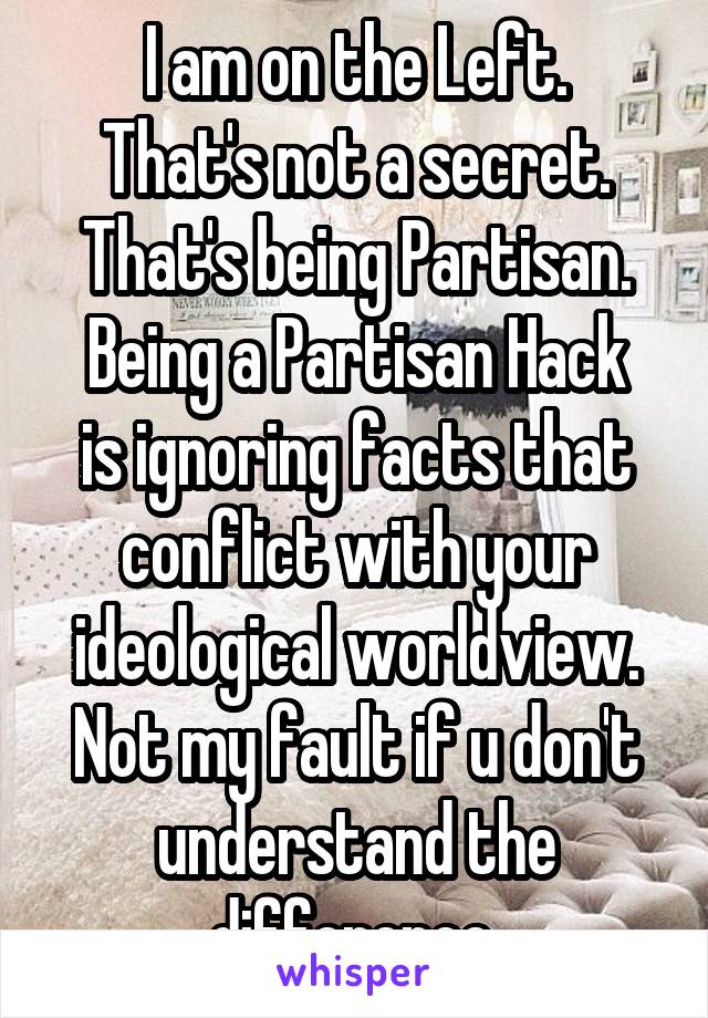 I am on the Left.
That's not a secret.
That's being Partisan.
Being a Partisan Hack is ignoring facts that conflict with your ideological worldview.
Not my fault if u don't understand the difference.