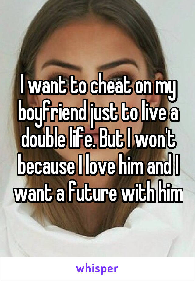 I want to cheat on my boyfriend just to live a double life. But I won't because I love him and I want a future with him