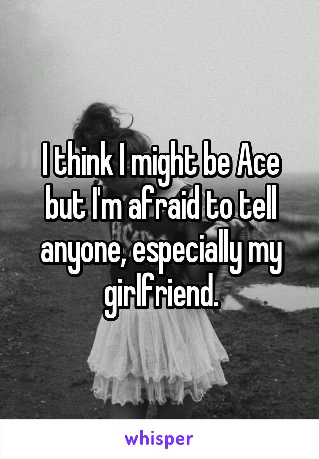 I think I might be Ace but I'm afraid to tell anyone, especially my girlfriend.