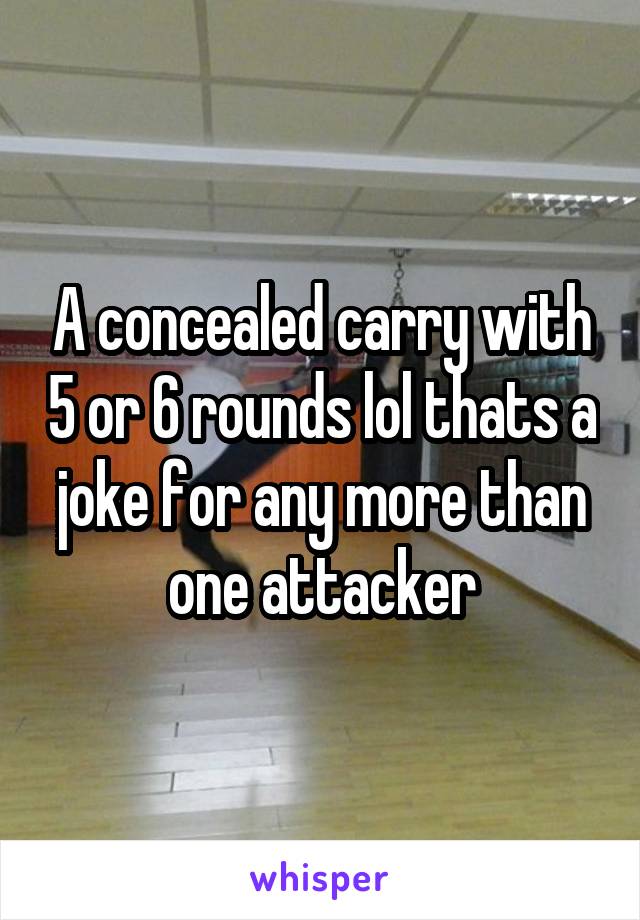 A concealed carry with 5 or 6 rounds lol thats a joke for any more than one attacker