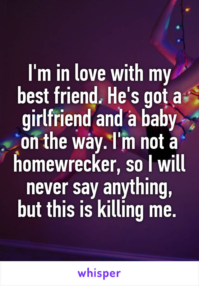 I'm in love with my best friend. He's got a girlfriend and a baby on the way. I'm not a homewrecker, so I will never say anything, but this is killing me. 