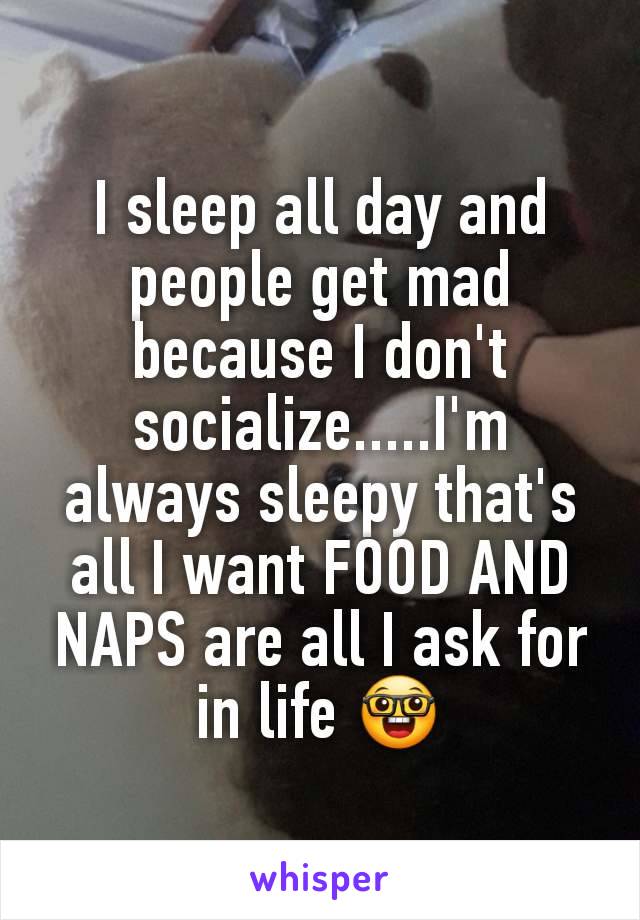 I sleep all day and people get mad because I don't socialize.....I'm always sleepy that's all I want FOOD AND NAPS are all I ask for in life 🤓