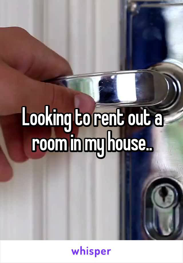 Looking to rent out a room in my house..