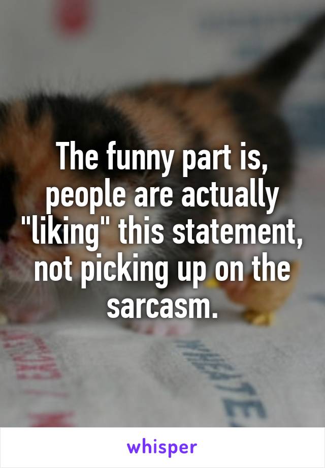 The funny part is, people are actually "liking" this statement, not picking up on the sarcasm.