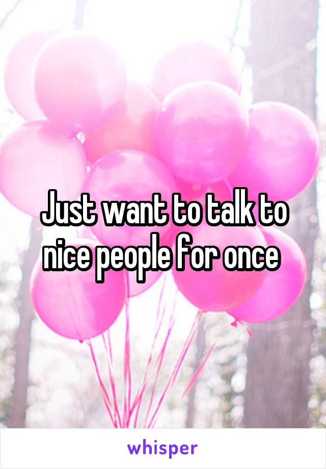 Just want to talk to nice people for once 