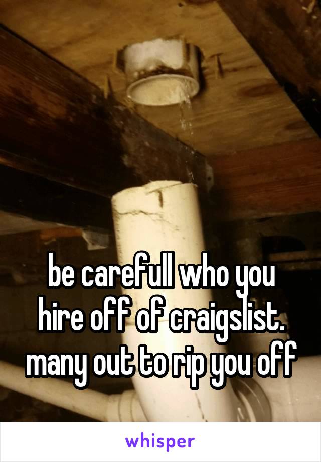 



be carefull who you hire off of craigslist. many out to rip you off