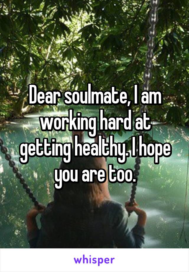 Dear soulmate, I am working hard at getting healthy. I hope you are too.