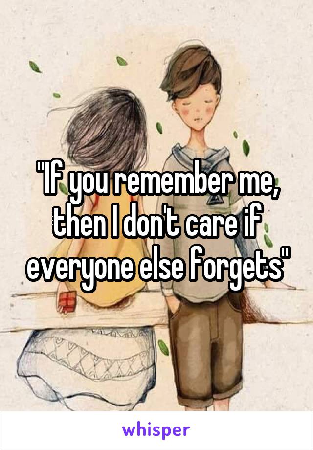 "If you remember me, then I don't care if everyone else forgets"