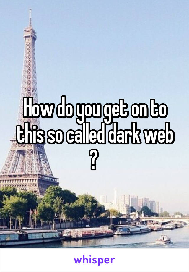 How do you get on to this so called dark web ? 