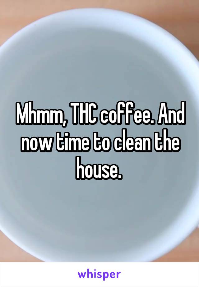 Mhmm, THC coffee. And now time to clean the house. 