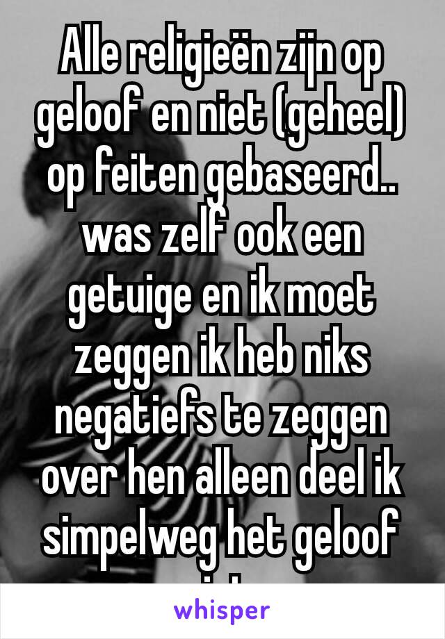 Alle religieën zijn op geloof en niet (geheel) op feiten gebaseerd.. was zelf ook een getuige en ik moet zeggen ik heb niks negatiefs te zeggen over hen alleen deel ik simpelweg het geloof niet.