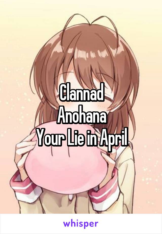 Clannad
Anohana
Your Lie in April