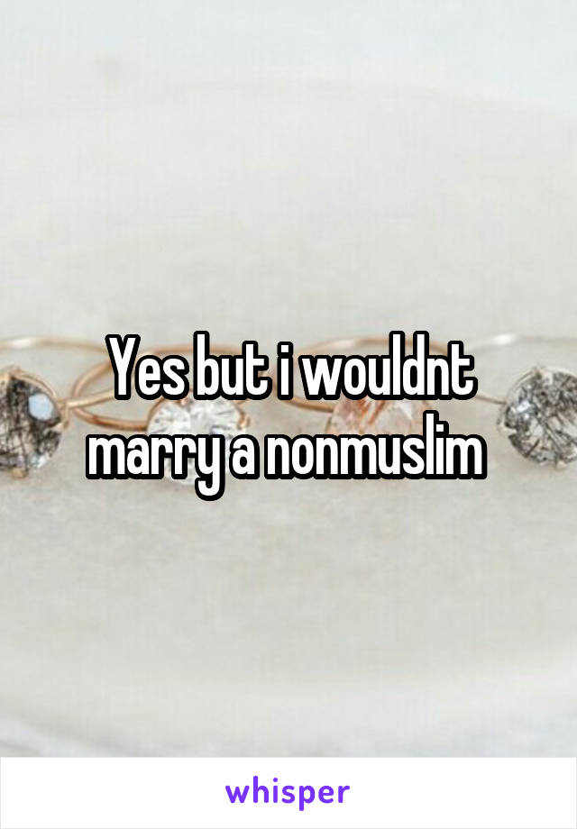 Yes but i wouldnt marry a nonmuslim 