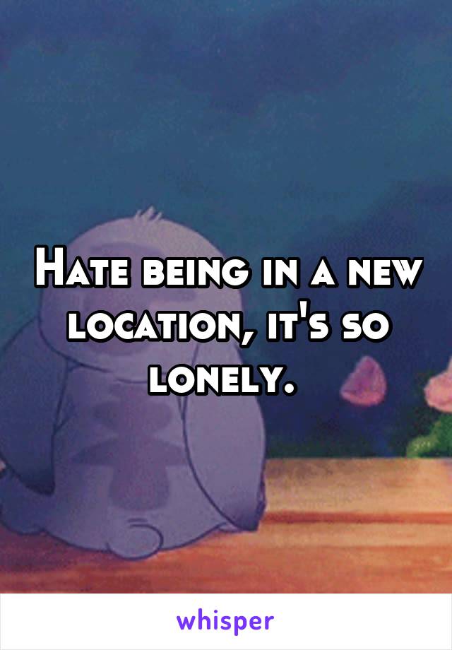 Hate being in a new location, it's so lonely. 