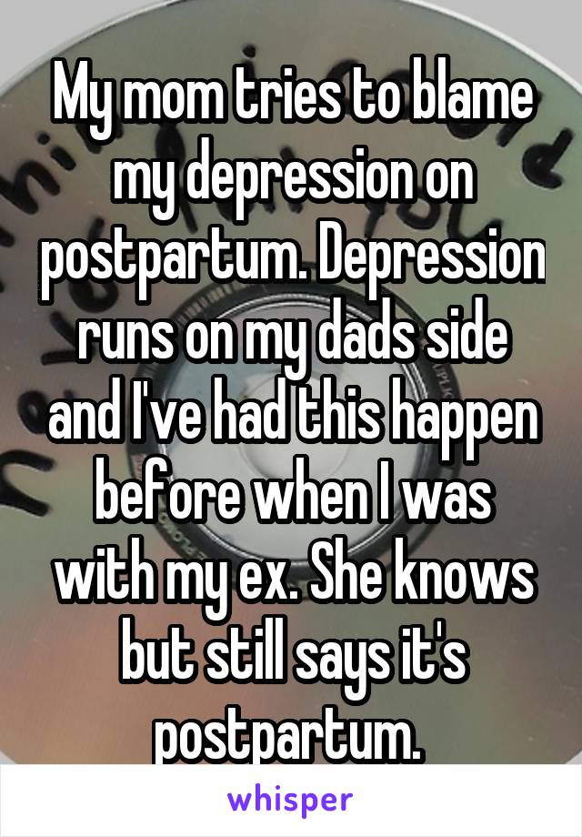 My mom tries to blame my depression on postpartum. Depression runs on my dads side and I've had this happen before when I was with my ex. She knows but still says it's postpartum. 