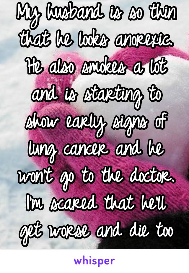 My husband is so thin that he looks anorexic. He also smokes a lot and is starting to show early signs of lung cancer and he won't go to the doctor. I'm scared that he'll get worse and die too soon...