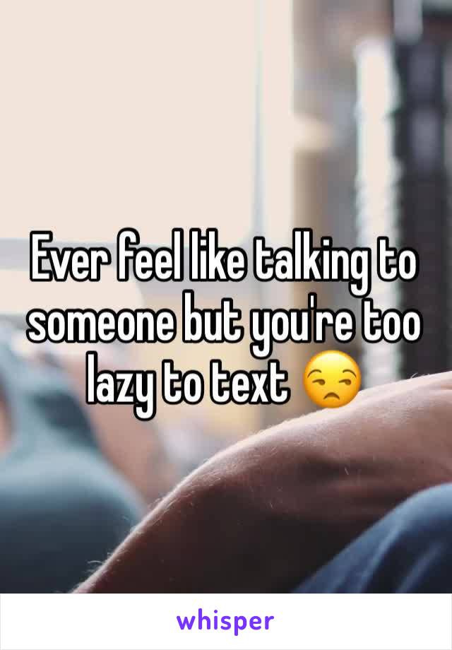 Ever feel like talking to someone but you're too lazy to text 😒