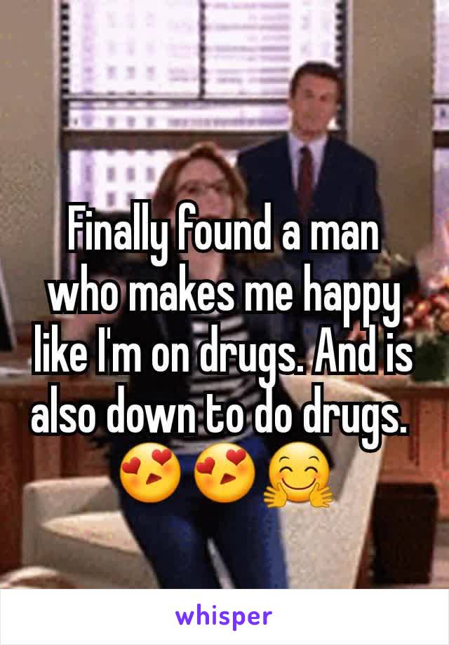 Finally found a man who makes me happy like I'm on drugs. And is also down to do drugs. 
😍😍🤗