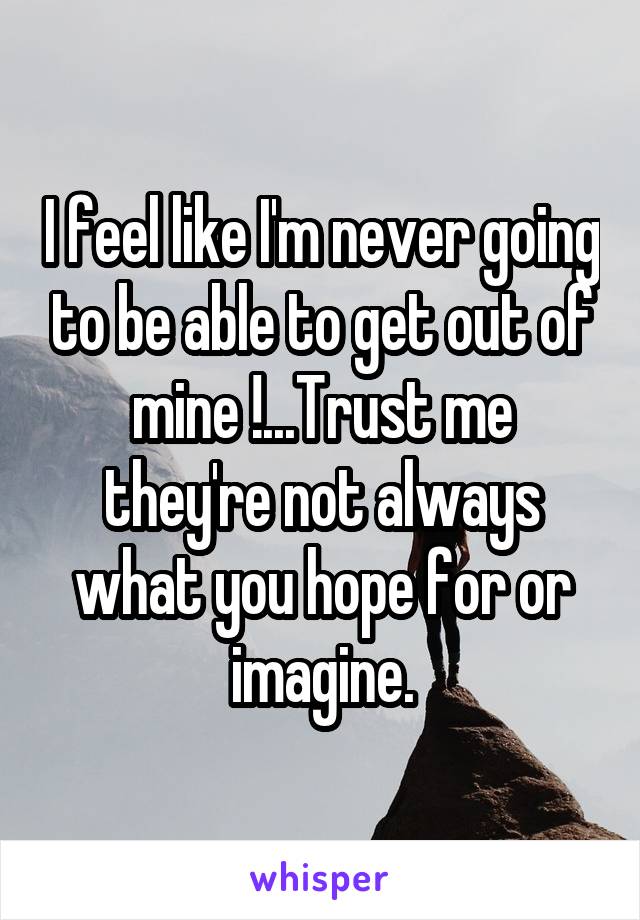 I feel like I'm never going to be able to get out of mine !...Trust me they're not always what you hope for or imagine.