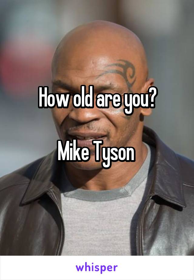 How old are you?

Mike Tyson 
