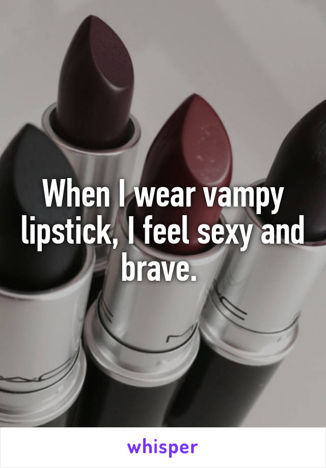 When I wear vampy lipstick, I feel sexy and brave. 