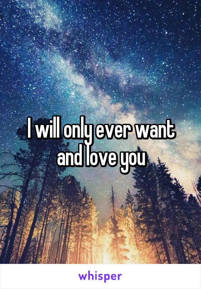 I will only ever want and love you