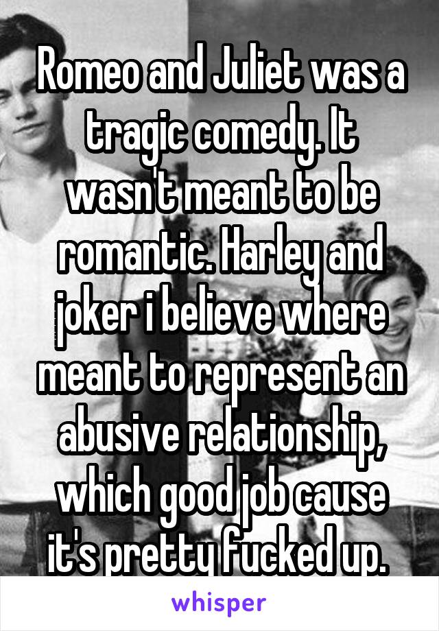 Romeo and Juliet was a tragic comedy. It wasn't meant to be romantic. Harley and joker i believe where meant to represent an abusive relationship, which good job cause it's pretty fucked up. 