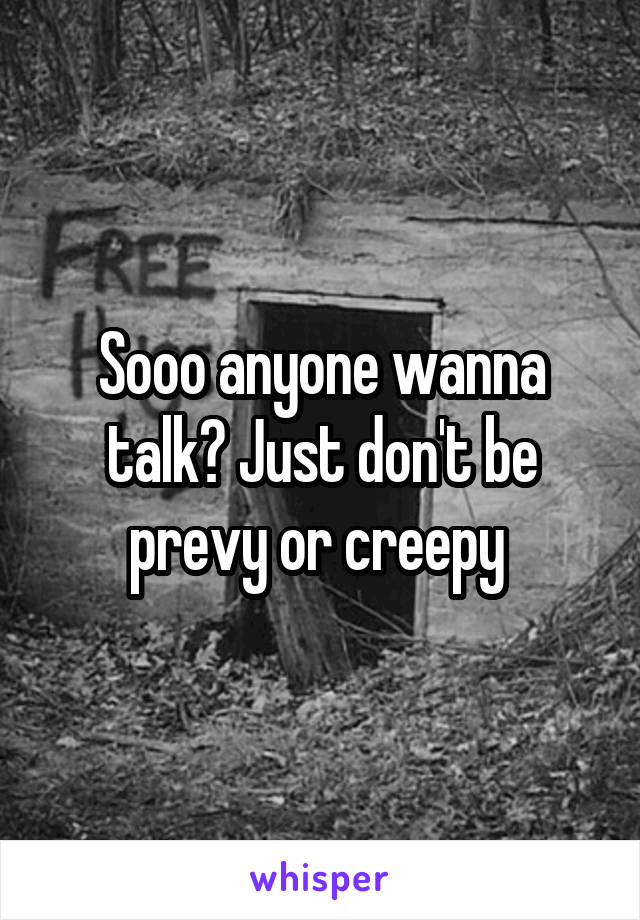 Sooo anyone wanna talk? Just don't be prevy or creepy 