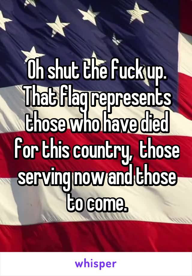 Oh shut the fuck up.
That flag represents those who have died for this country,  those serving now and those to come.