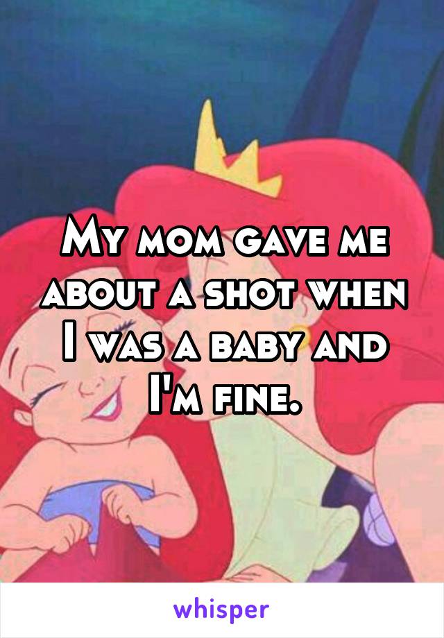 My mom gave me about a shot when I was a baby and I'm fine.
