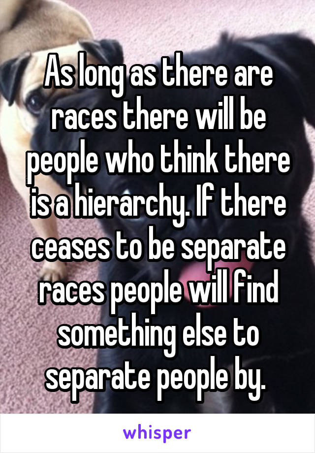 As long as there are races there will be people who think there is a hierarchy. If there ceases to be separate races people will find something else to separate people by. 