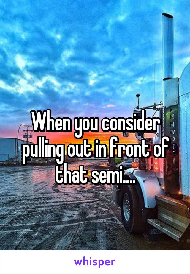 
When you consider pulling out in front of that semi....