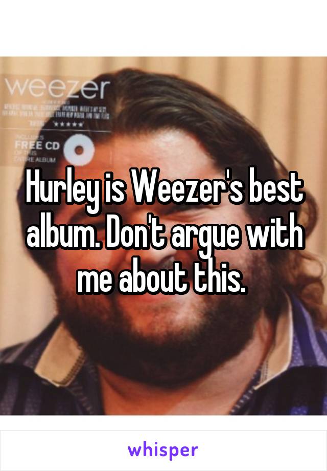 Hurley is Weezer's best album. Don't argue with me about this. 