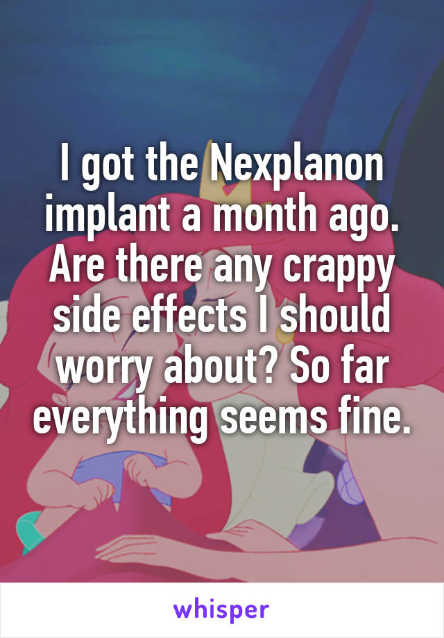 I got the Nexplanon implant a month ago. Are there any crappy side effects I should worry about? So far everything seems fine. 