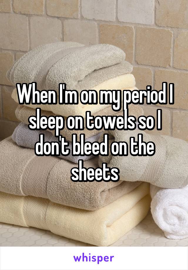 When I'm on my period I sleep on towels so I don't bleed on the sheets