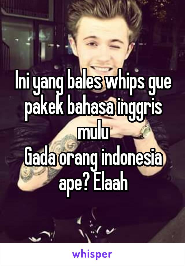 Ini yang bales whips gue pakek bahasa inggris mulu
Gada orang indonesia ape? Elaah