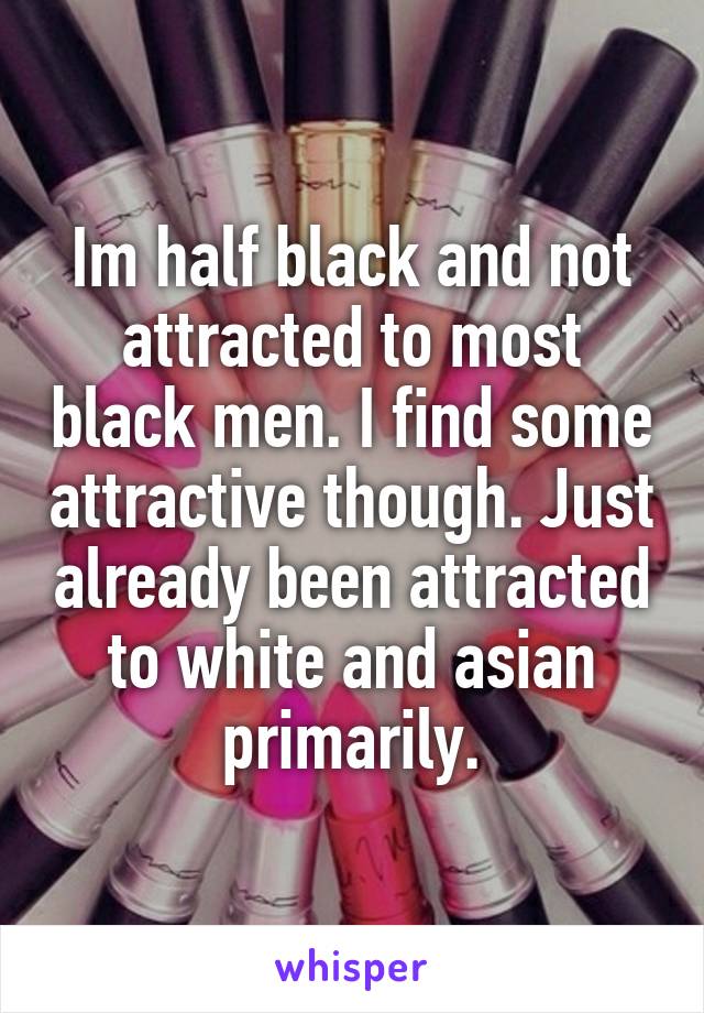 Im half black and not attracted to most black men. I find some attractive though. Just already been attracted to white and asian primarily.