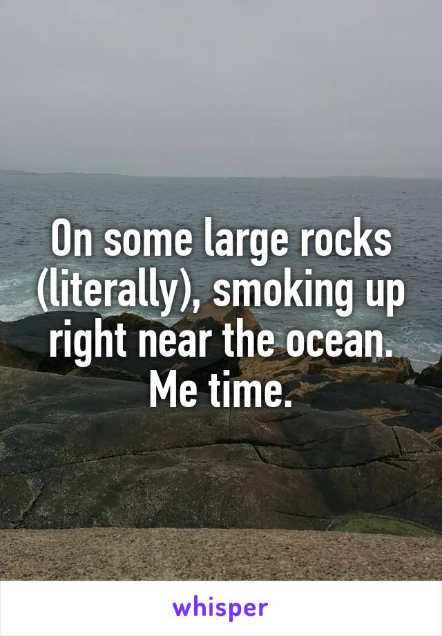 On some large rocks (literally), smoking up right near the ocean. Me time.